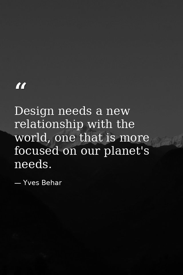Design needs a new relationship with the world, one that is more focused on our planet's needs. — Yves Behar