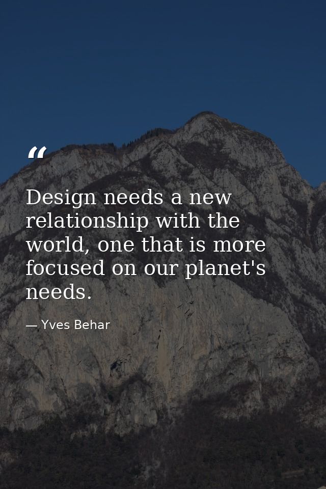 Design needs a new relationship with the world, one that is more focused on our planet's needs. — Yves Behar