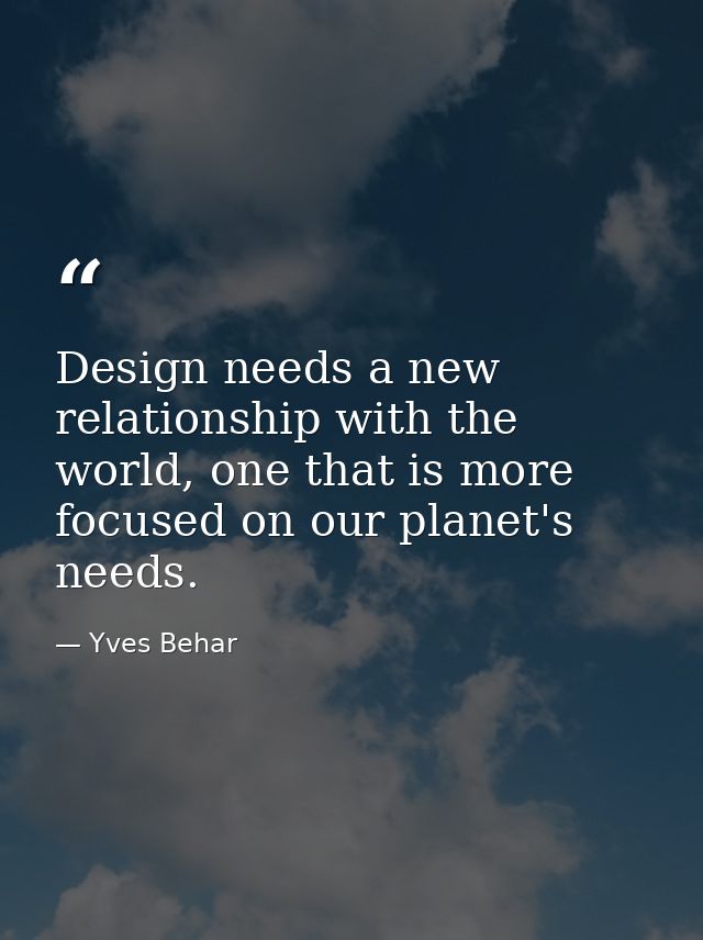 Design needs a new relationship with the world, one that is more focused on our planet's needs. — Yves Behar