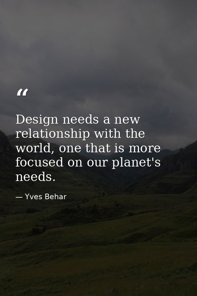 Design needs a new relationship with the world, one that is more focused on our planet's needs. — Yves Behar