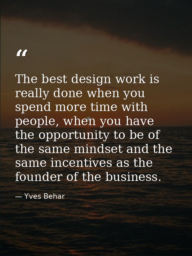 The best design work is really done when you spend more time with people, when you have the opportunity to be of the sam — Yves Behar