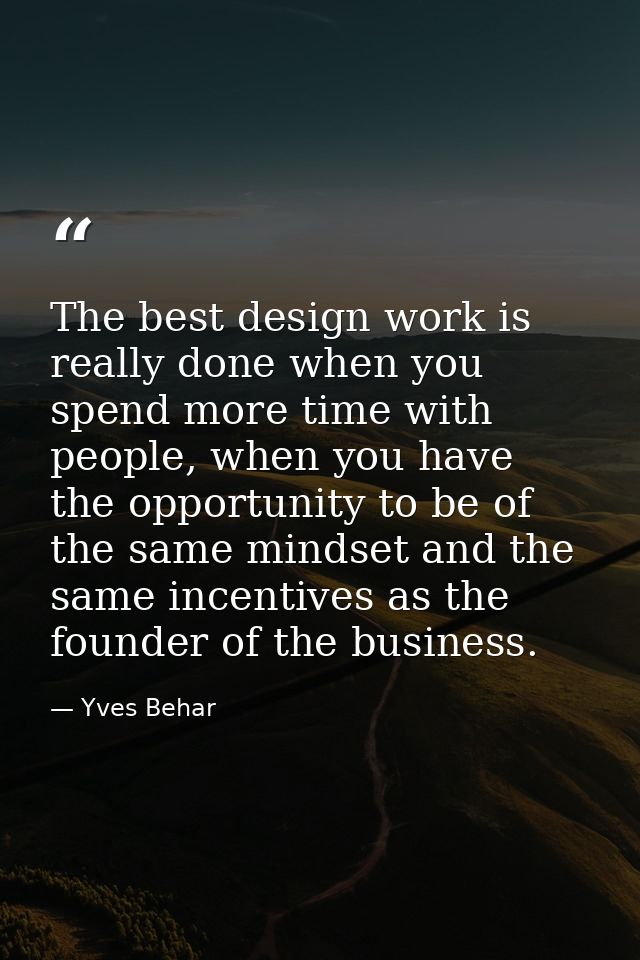The best design work is really done when you spend more time with people, when you have the opportunity to be of the sam — Yves Behar