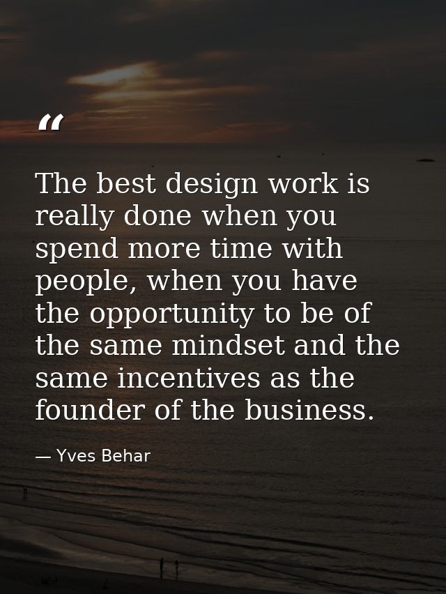 The best design work is really done when you spend more time with people, when you have the opportunity to be of the sam — Yves Behar