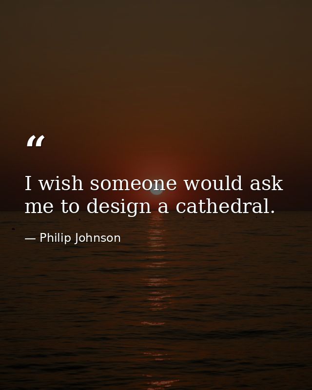 I wish someone would ask me to design a cathedral. — Philip Johnson