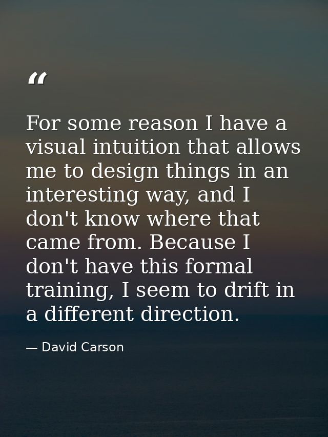 For some reason I have a visual intuition that allows me to design things in an interesting way, and I don't know where  — David Carson