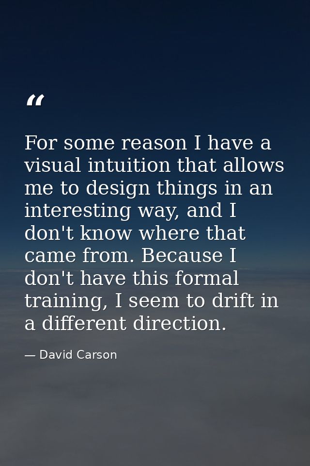 For some reason I have a visual intuition that allows me to design things in an interesting way, and I don't know where  — David Carson