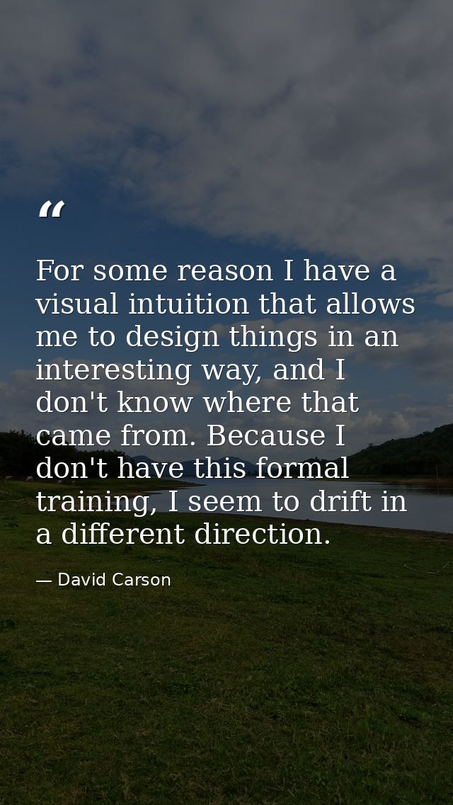 For some reason I have a visual intuition that allows me to design things in an interesting way, and I don't know where  — David Carson