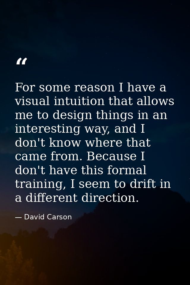 For some reason I have a visual intuition that allows me to design things in an interesting way, and I don't know where  — David Carson