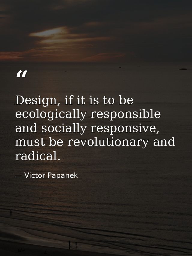 Design, if it is to be ecologically responsible and socially responsive, must be revolutionary and radical. — Victor Papanek