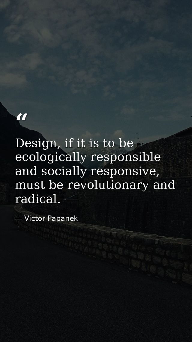 Design, if it is to be ecologically responsible and socially responsive, must be revolutionary and radical. — Victor Papanek