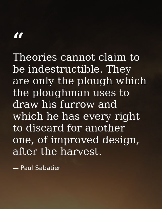 Theories cannot claim to be indestructible. They are only the plough which the ploughman uses to draw his furrow and whi — Paul Sabatier