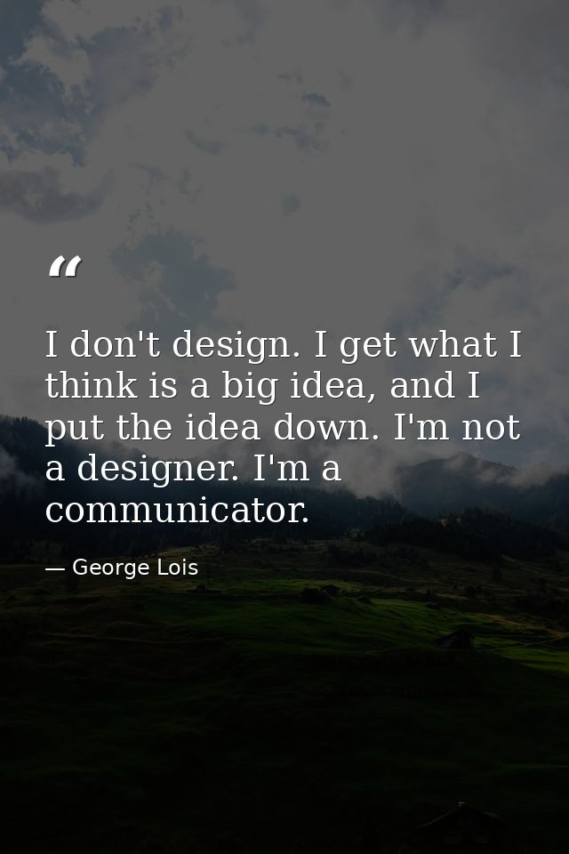 I don't design. I get what I think is a big idea, and I put the idea down. I'm not a designer. I'm a communicator. — George Lois