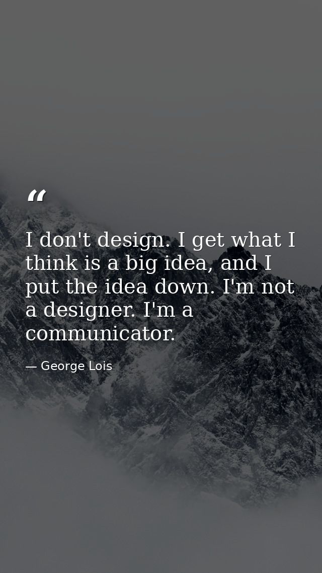 I don't design. I get what I think is a big idea, and I put the idea down. I'm not a designer. I'm a communicator. — George Lois
