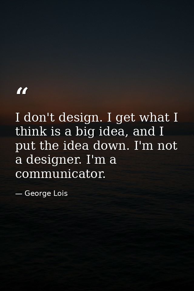I don't design. I get what I think is a big idea, and I put the idea down. I'm not a designer. I'm a communicator. — George Lois