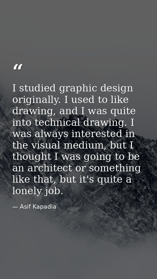 I studied graphic design originally. I used to like drawing, and I was quite into technical drawing. I was always intere — Asif Kapadia