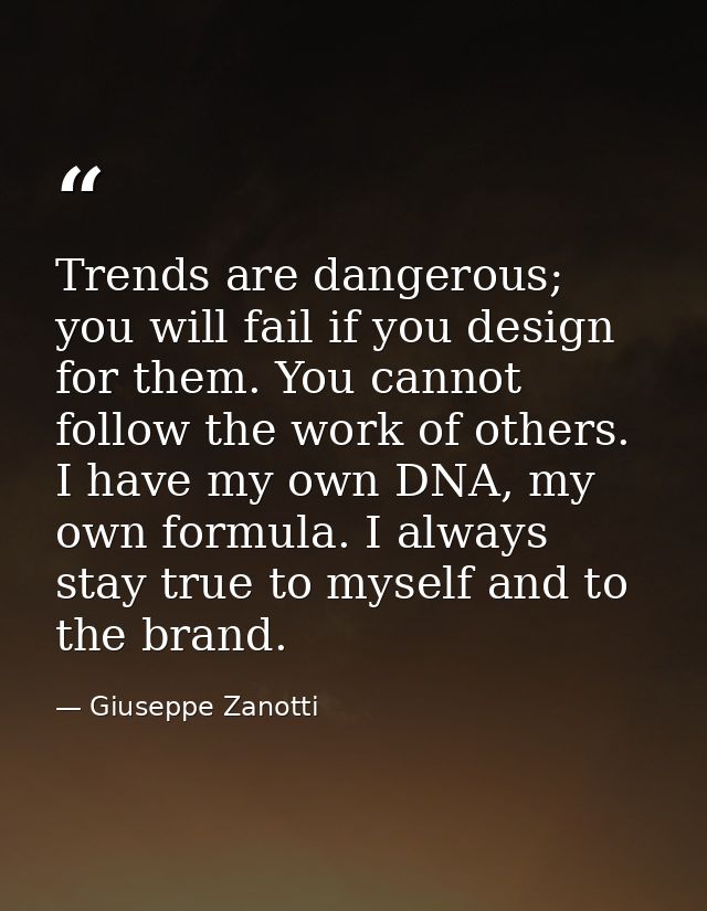 Trends are dangerous; you will fail if you design for them. You cannot follow the work of others. I have my own DNA, my  — Giuseppe Zanotti