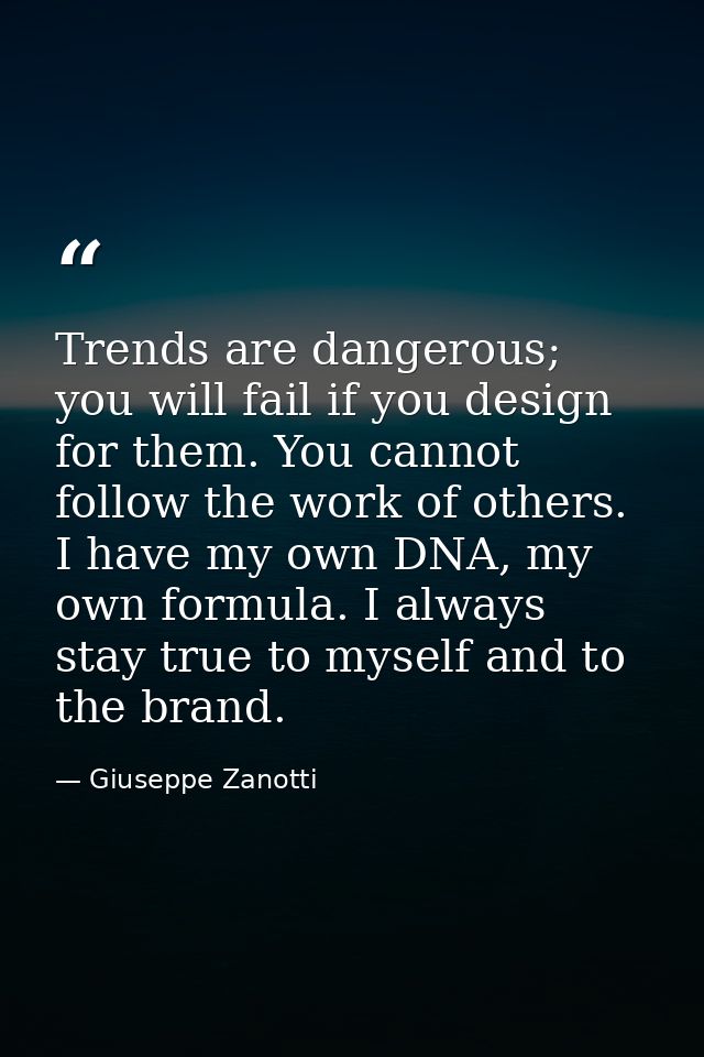 Trends are dangerous; you will fail if you design for them. You cannot follow the work of others. I have my own DNA, my  — Giuseppe Zanotti