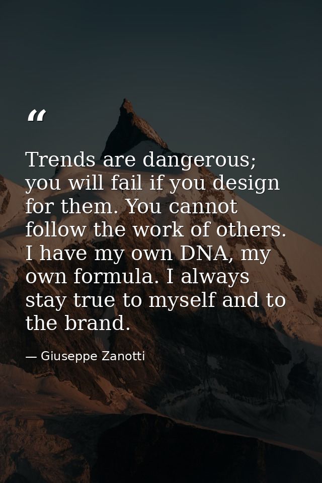 Trends are dangerous; you will fail if you design for them. You cannot follow the work of others. I have my own DNA, my  — Giuseppe Zanotti