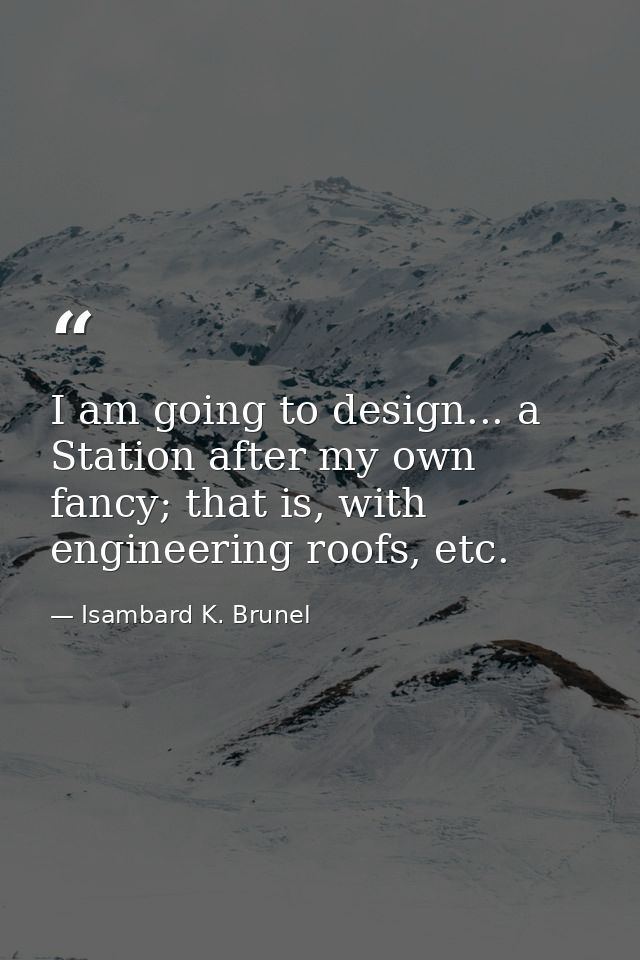 I am going to design... a Station after my own fancy; that is, with engineering roofs, etc. — Isambard K. Brunel