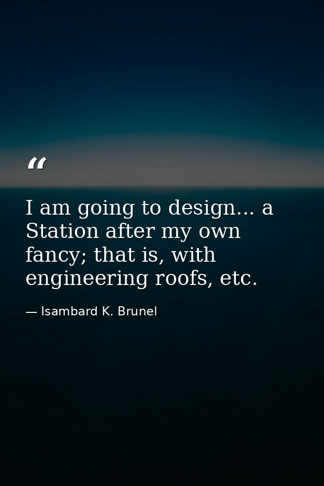 I am going to design... a Station after my own fancy; that is, with engineering roofs, etc. — Isambard K. Brunel