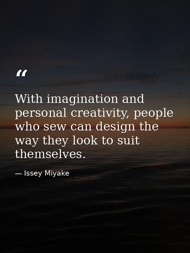 With imagination and personal creativity, people who sew can design the way they look to suit themselves. — Issey Miyake