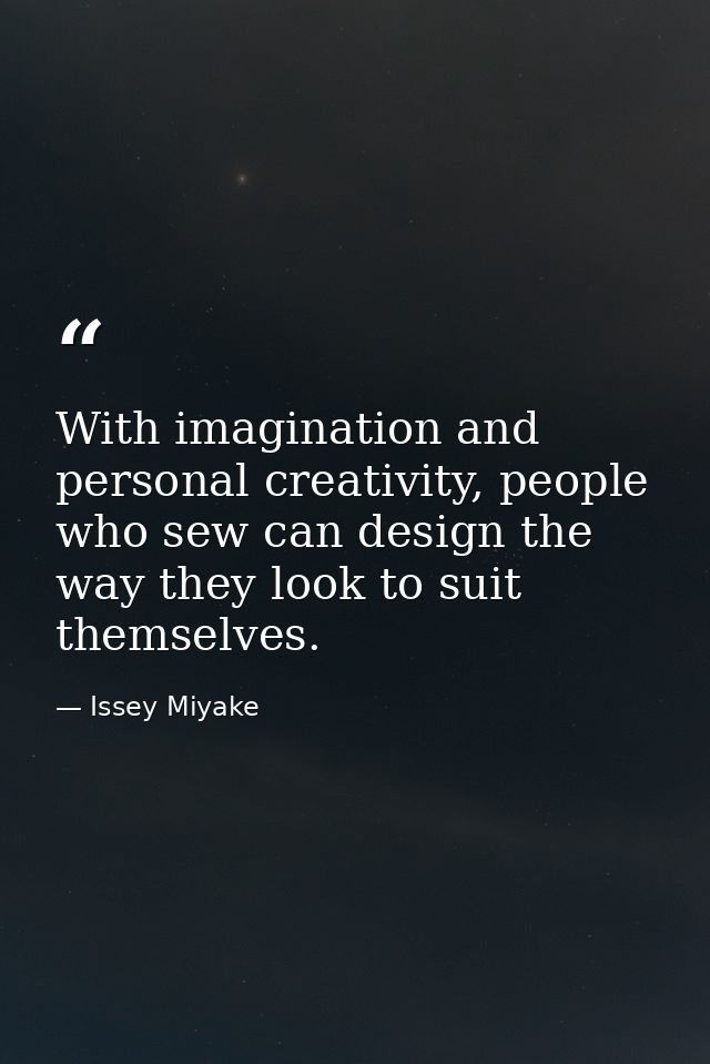 With imagination and personal creativity, people who sew can design the way they look to suit themselves. — Issey Miyake