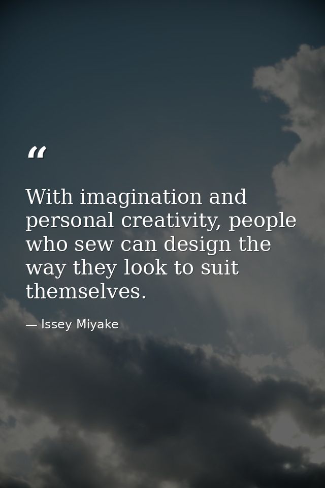 With imagination and personal creativity, people who sew can design the way they look to suit themselves. — Issey Miyake