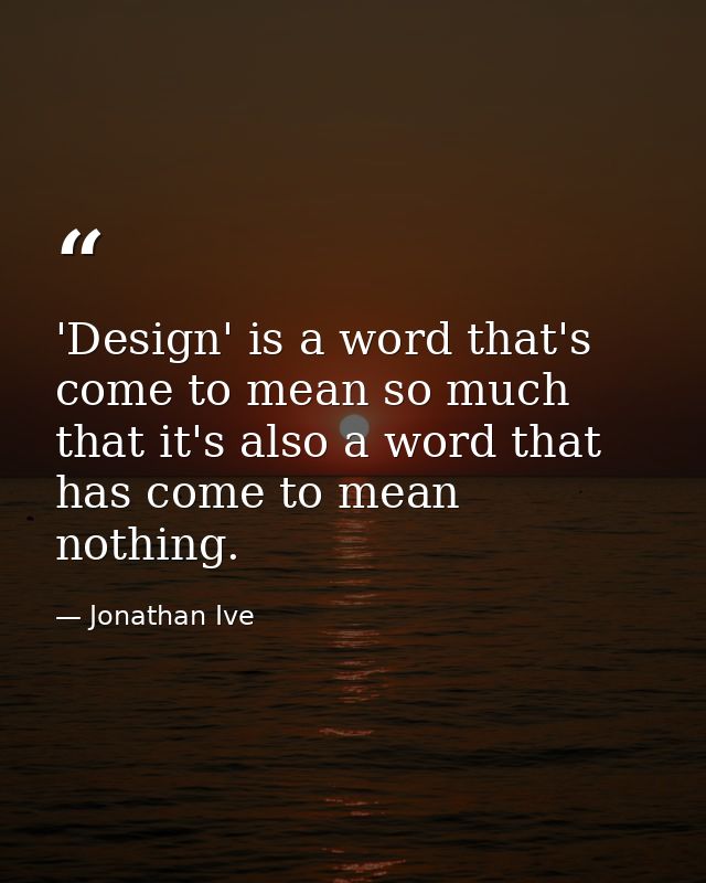 'Design' is a word that's come to mean so much that it's also a word that has come to mean nothing. — Jonathan Ive