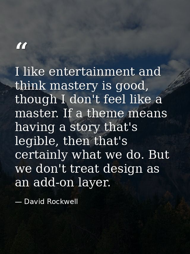 I like entertainment and think mastery is good, though I don't feel like a master. If a theme means having a story that' — David Rockwell