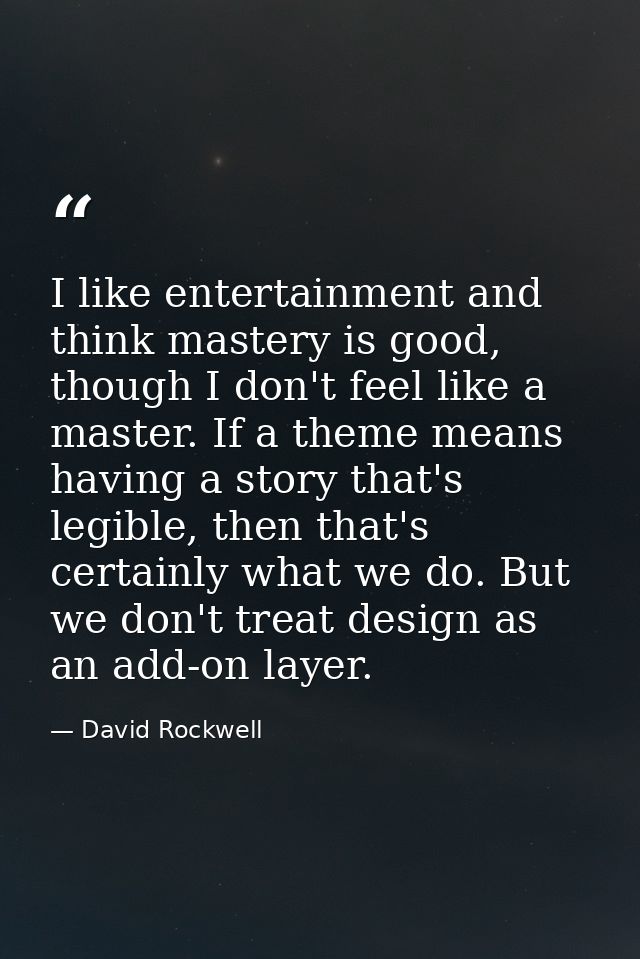 I like entertainment and think mastery is good, though I don't feel like a master. If a theme means having a story that' — David Rockwell