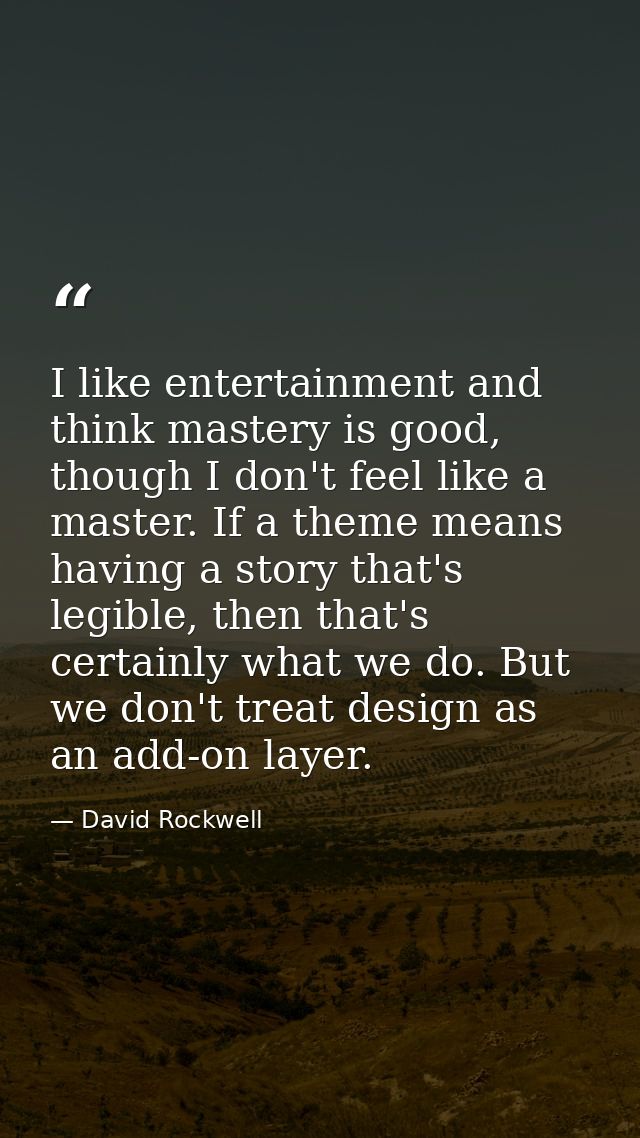 I like entertainment and think mastery is good, though I don't feel like a master. If a theme means having a story that' — David Rockwell