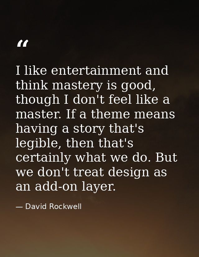 I like entertainment and think mastery is good, though I don't feel like a master. If a theme means having a story that' — David Rockwell