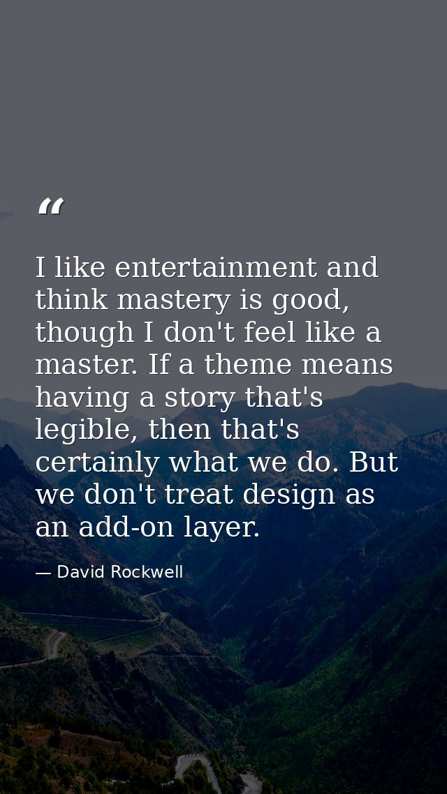 I like entertainment and think mastery is good, though I don't feel like a master. If a theme means having a story that' — David Rockwell