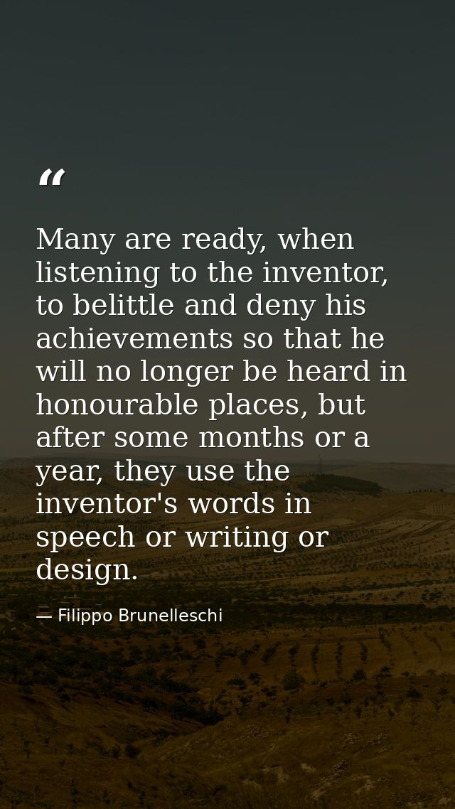 Many are ready, when listening to the inventor, to belittle and deny his achievements so that he will no longer be heard — Filippo Brunelleschi