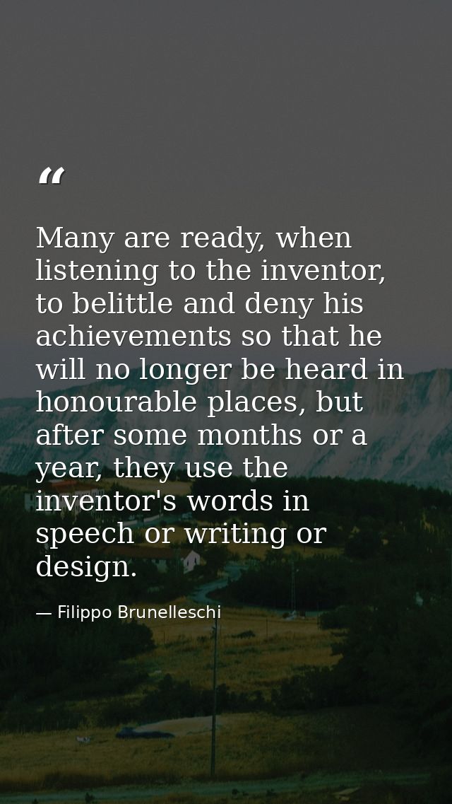 Many are ready, when listening to the inventor, to belittle and deny his achievements so that he will no longer be heard — Filippo Brunelleschi