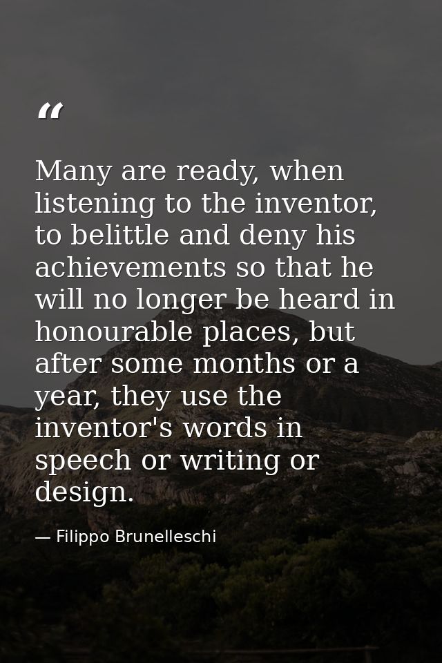 Many are ready, when listening to the inventor, to belittle and deny his achievements so that he will no longer be heard — Filippo Brunelleschi