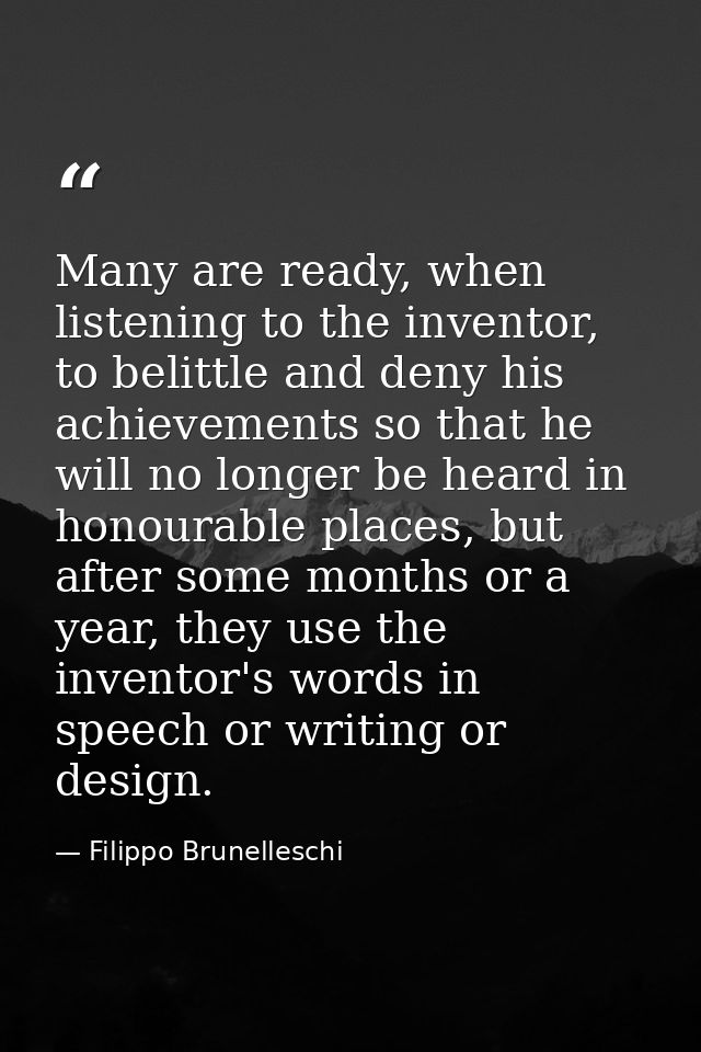 Many are ready, when listening to the inventor, to belittle and deny his achievements so that he will no longer be heard — Filippo Brunelleschi