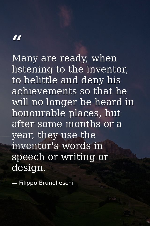 Many are ready, when listening to the inventor, to belittle and deny his achievements so that he will no longer be heard — Filippo Brunelleschi
