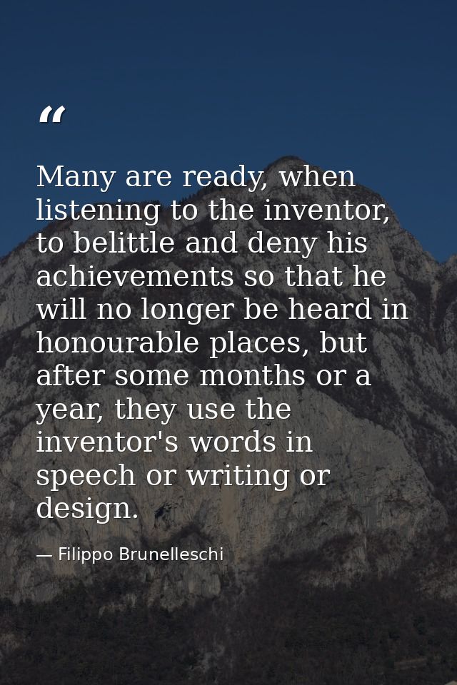 Many are ready, when listening to the inventor, to belittle and deny his achievements so that he will no longer be heard — Filippo Brunelleschi