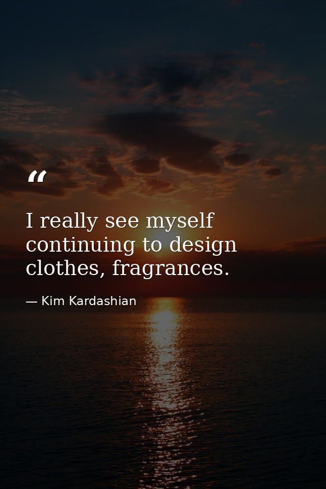 I really see myself continuing to design clothes, fragrances. — Kim Kardashian