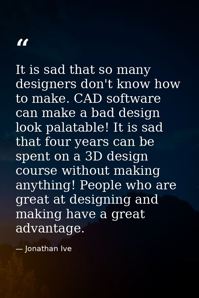 It is sad that so many designers don't know how to make. CAD software can make a bad design look palatable! It is sad th — Jonathan Ive