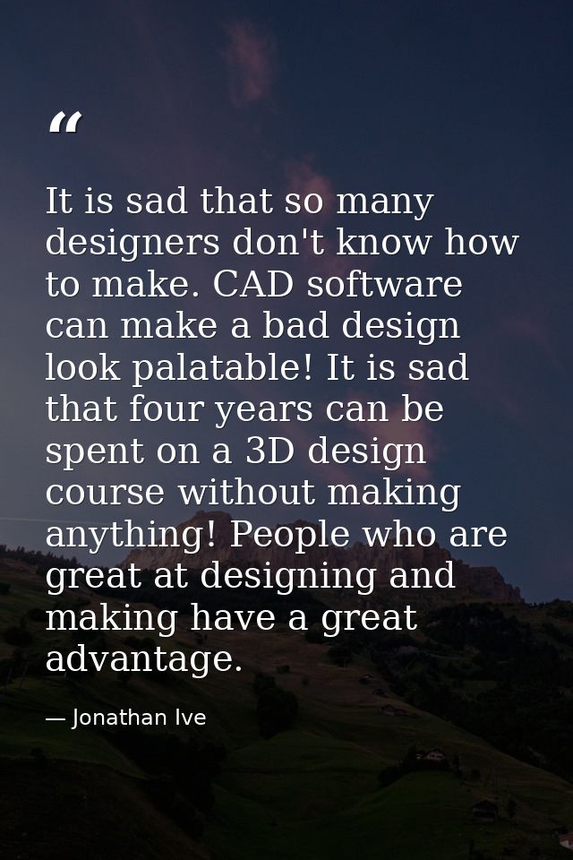 It is sad that so many designers don't know how to make. CAD software can make a bad design look palatable! It is sad th — Jonathan Ive