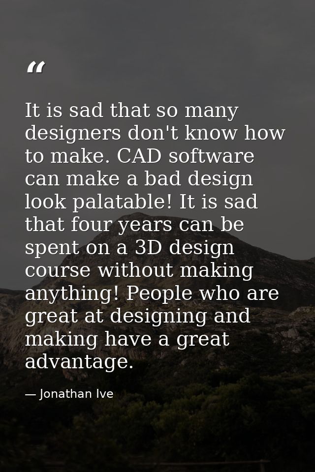 It is sad that so many designers don't know how to make. CAD software can make a bad design look palatable! It is sad th — Jonathan Ive