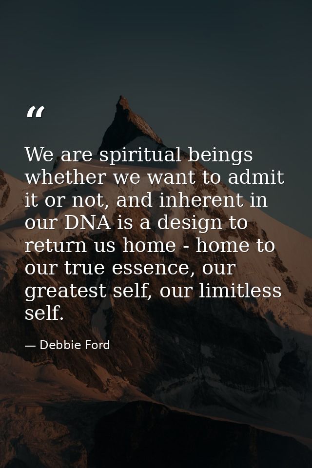 We are spiritual beings whether we want to admit it or not, and inherent in our DNA is a design to return us home - home — Debbie Ford