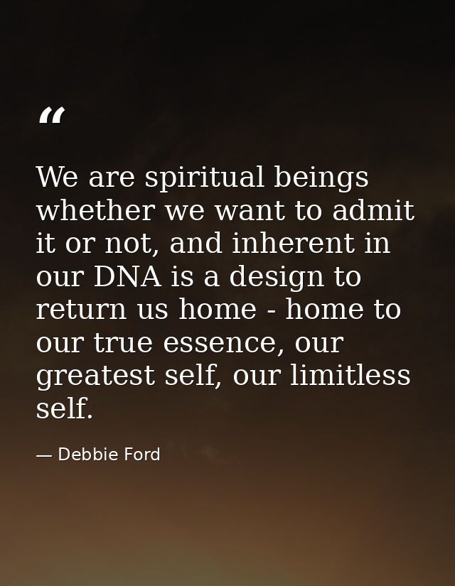We are spiritual beings whether we want to admit it or not, and inherent in our DNA is a design to return us home - home — Debbie Ford