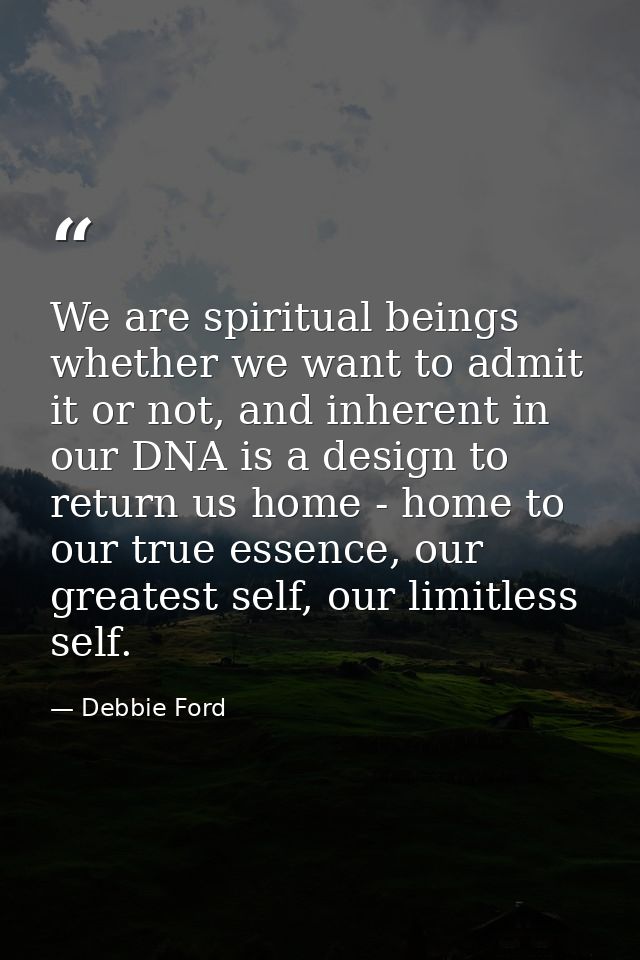 We are spiritual beings whether we want to admit it or not, and inherent in our DNA is a design to return us home - home — Debbie Ford