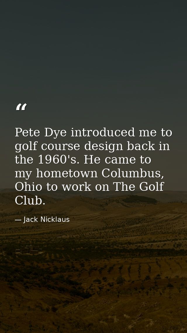 Pete Dye introduced me to golf course design back in the 1960's. He came to my hometown Columbus, Ohio to work on The Go — Jack Nicklaus