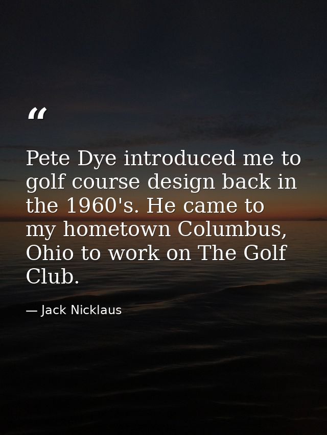 Pete Dye introduced me to golf course design back in the 1960's. He came to my hometown Columbus, Ohio to work on The Go — Jack Nicklaus
