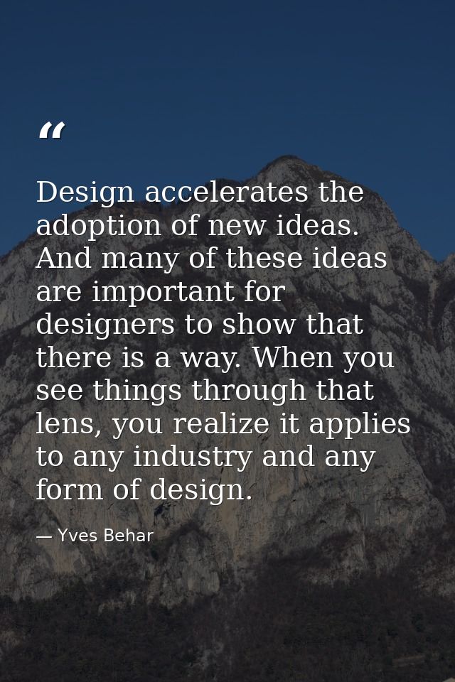 Design accelerates the adoption of new ideas. And many of these ideas are important for designers to show that there is  — Yves Behar