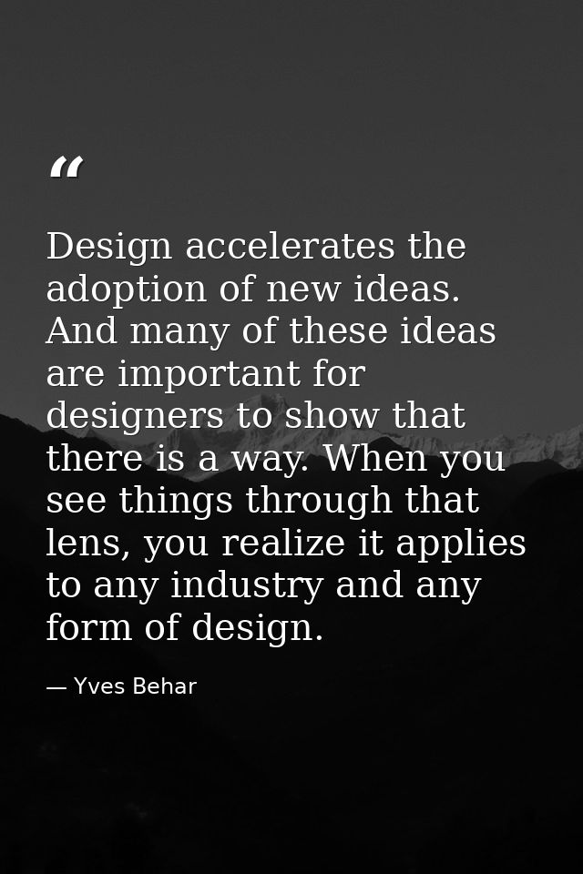 Design accelerates the adoption of new ideas. And many of these ideas are important for designers to show that there is  — Yves Behar